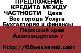 ПРЕДЛОЖЕНИЕ КРЕДИТА МЕЖДУ ЧАСТНОСТИ › Цена ­ 0 - Все города Услуги » Бухгалтерия и финансы   . Пермский край,Александровск г.
